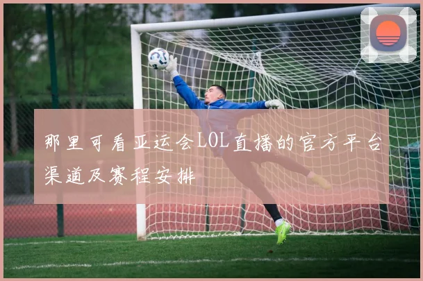 那里可看亚运会LOL直播的官方平台渠道及赛程安排