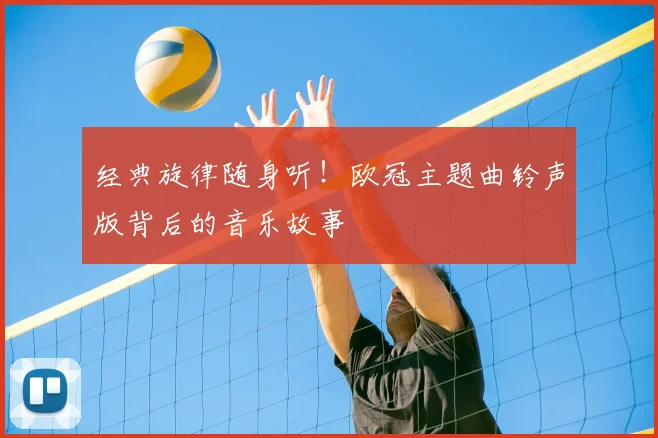 经典旋律随身听！欧冠主题曲铃声版背后的音乐故事