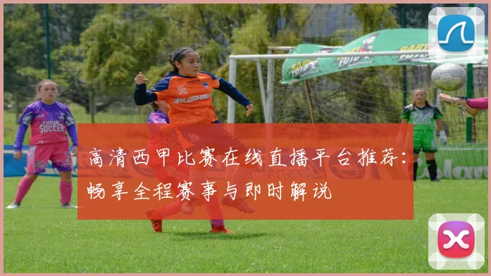 高清西甲比赛在线直播平台推荐：畅享全程赛事与即时解说