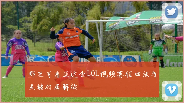 那里可看亚运会LOL视频赛程回放与关键对局解读