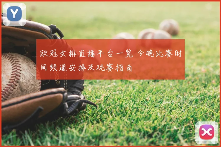 欧冠女排直播平台一览 今晚比赛时间频道安排及观赛指南