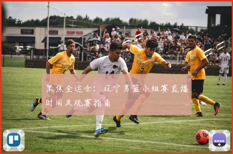 聚焦全运会：辽宁男篮小组赛直播时间及观赛指南