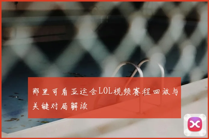 那里可看亚运会LOL视频赛程回放与关键对局解读