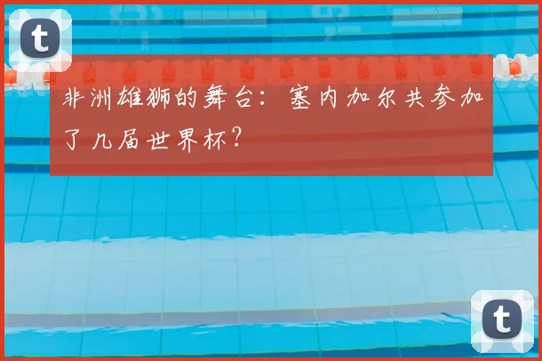 非洲雄狮的舞台：塞内加尔共参加了几届世界杯？