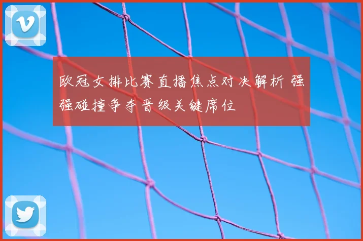 欧冠女排比赛直播焦点对决解析 强强碰撞争夺晋级关键席位