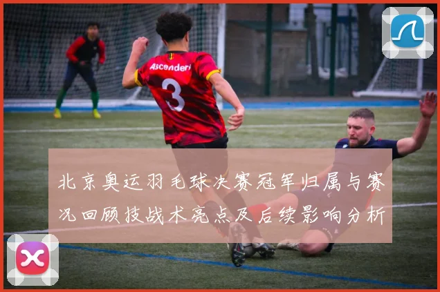 北京奥运羽毛球决赛冠军归属与赛况回顾技战术亮点及后续影响分析