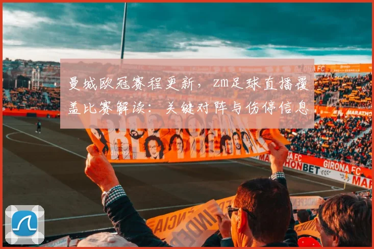 曼城欧冠赛程更新，zm足球直播覆盖比赛解读：关键对阵与伤停信息影响