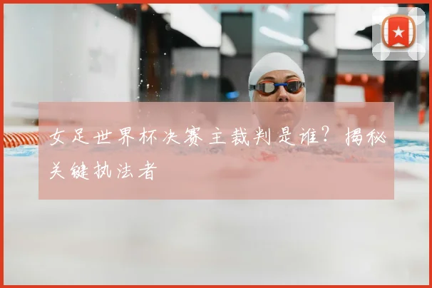 女足世界杯决赛主裁判是谁？揭秘关键执法者
