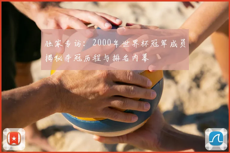 独家专访:2000年世界杯冠军成员揭秘夺冠历程与排名内幕