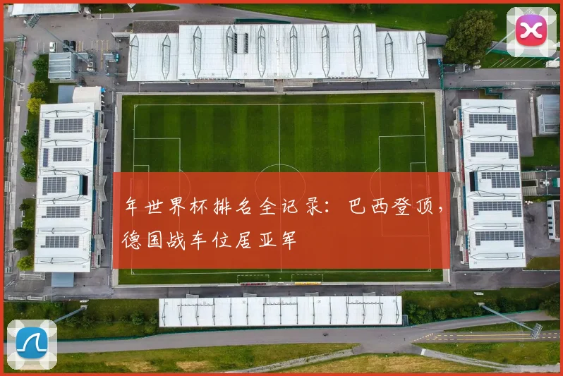 年世界杯排名全记录:巴西登顶,德国战车位居亚军