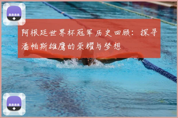 阿根廷世界杯冠军历史回顾：探寻潘帕斯雄鹰的荣耀与梦想