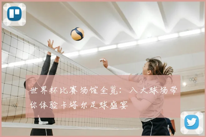 世界杯比赛场馆全览：八大球场带你体验卡塔尔足球盛宴