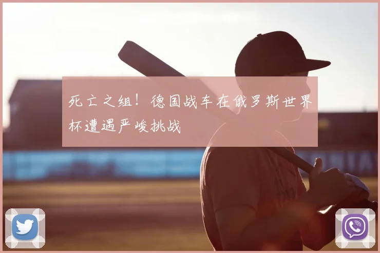 死亡之组！德国战车在俄罗斯世界杯遭遇严峻挑战