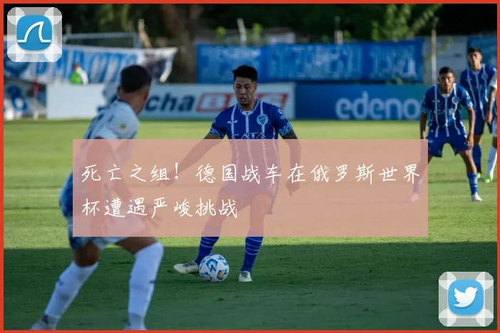 死亡之组！德国战车在俄罗斯世界杯遭遇严峻挑战