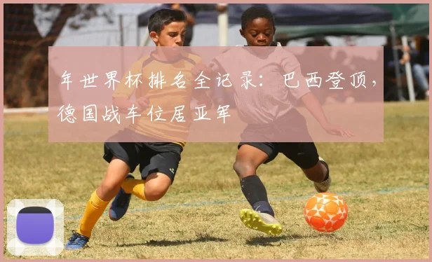 年世界杯排名全记录:巴西登顶,德国战车位居亚军
