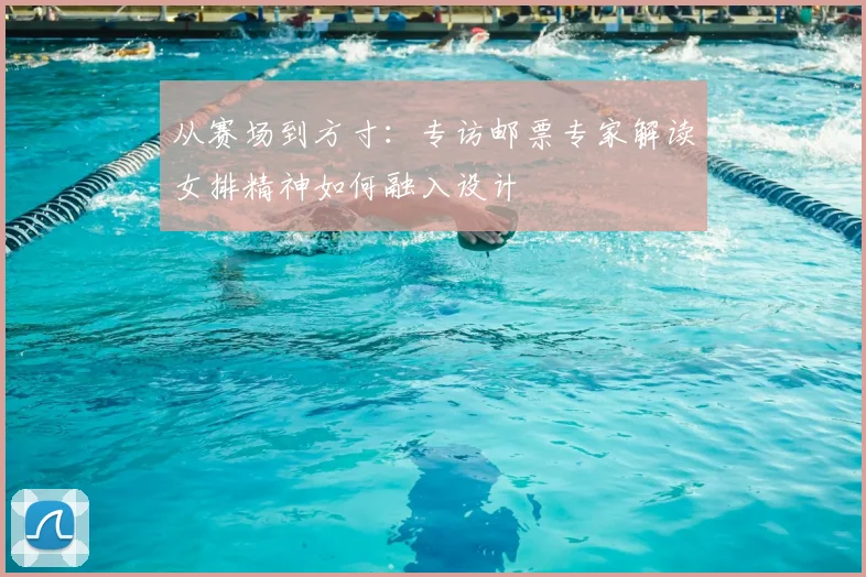 从赛场到方寸:专访邮票专家解读女排精神如何融入设计