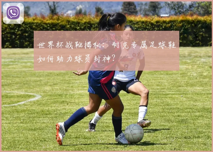 世界杯战靴揭秘：耐克专属足球鞋如何助力球员封神？