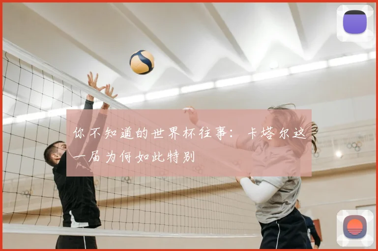 你不知道的世界杯往事:卡塔尔这一届为何如此特别