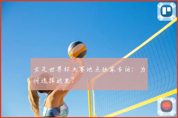 女足世界杯决赛地点独家专访：为何选择这里？