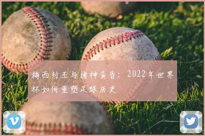 梅西封王与诸神黄昏:2022年世界杯如何重塑足球历史