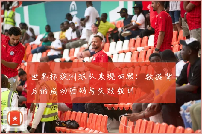 世界杯欧洲球队表现回顾:数据背后的成功密码与失败教训