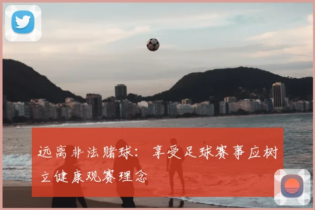 远离非法赌球：享受足球赛事应树立健康观赛理念