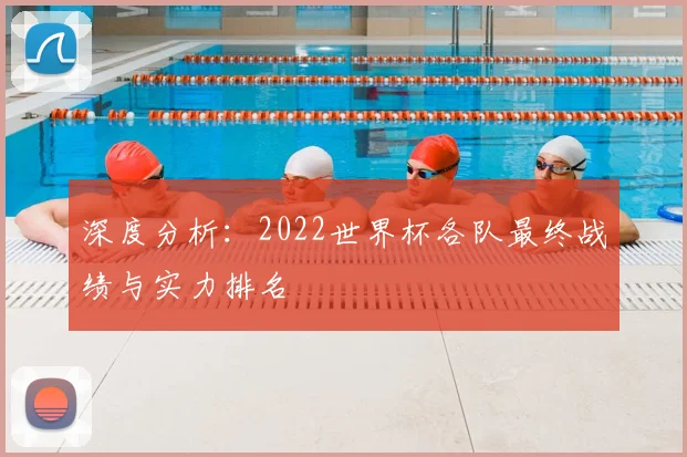 深度分析：2022世界杯各队最终战绩与实力排名