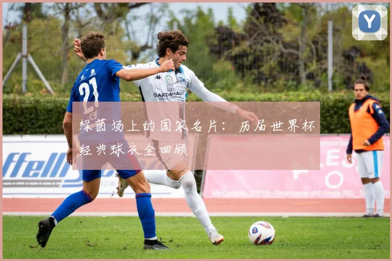 绿茵场上的国家名片:历届世界杯经典球衣全回顾
