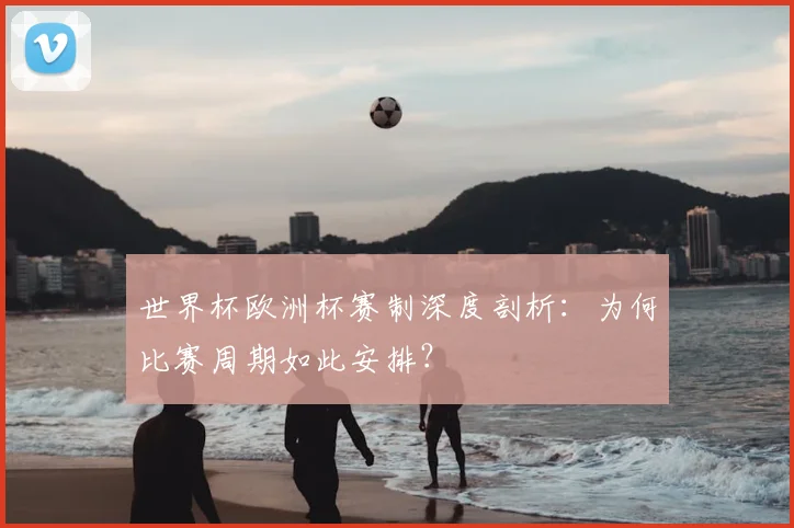 世界杯欧洲杯赛制深度剖析:为何比赛周期如此安排?