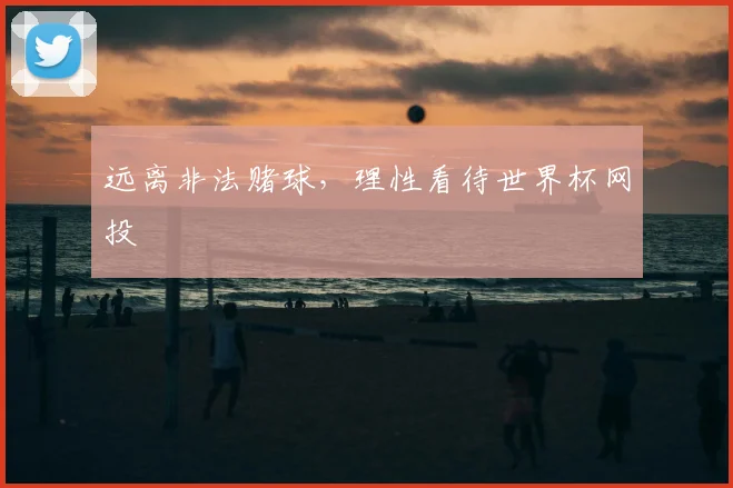 远离非法赌球，理性看待世界杯网投