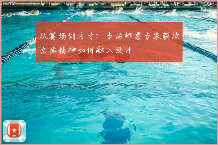 从赛场到方寸:专访邮票专家解读女排精神如何融入设计