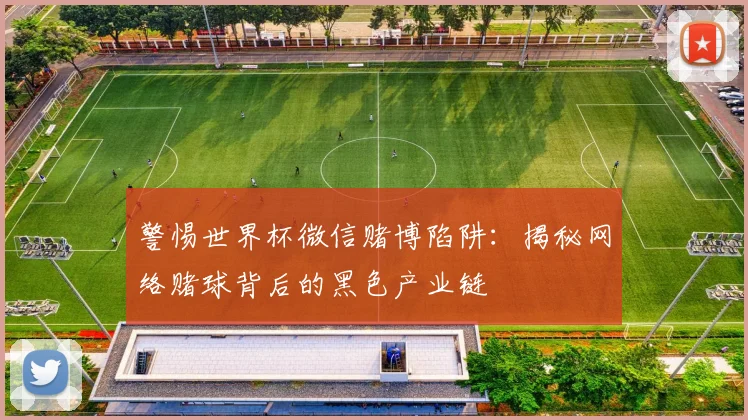 警惕世界杯微信赌博陷阱:揭秘网络赌球背后的黑色产业链