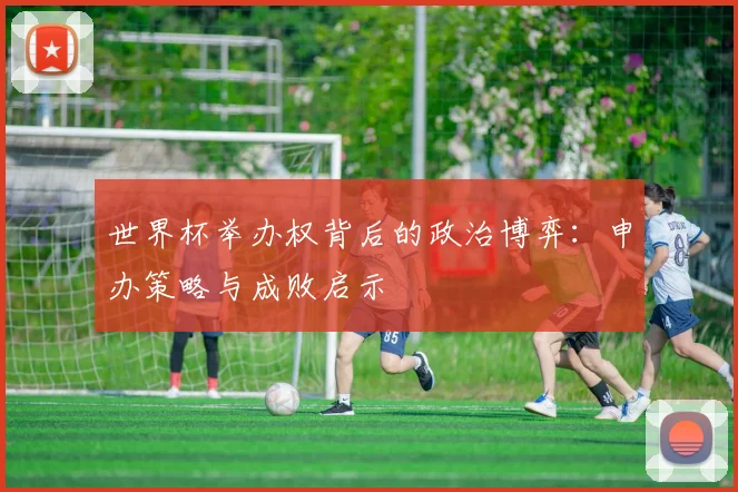 世界杯举办权背后的政治博弈:申办策略与成败启示