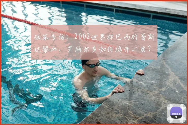 独家专访:2002世界杯巴西对哥斯达黎加,罗纳尔多如何梅开二度?