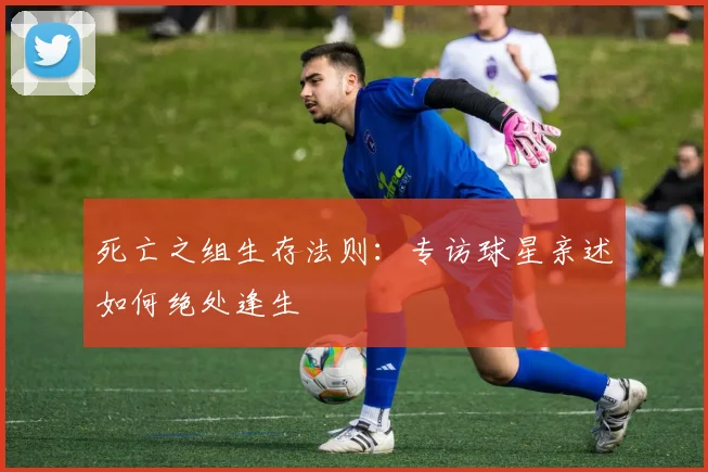 死亡之组生存法则：专访球星亲述如何绝处逢生