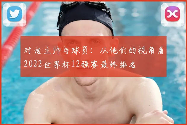 对话主帅与球员:从他们的视角看2022世界杯12强赛最终排名