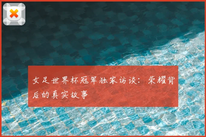 女足世界杯冠军独家访谈：荣耀背后的真实故事