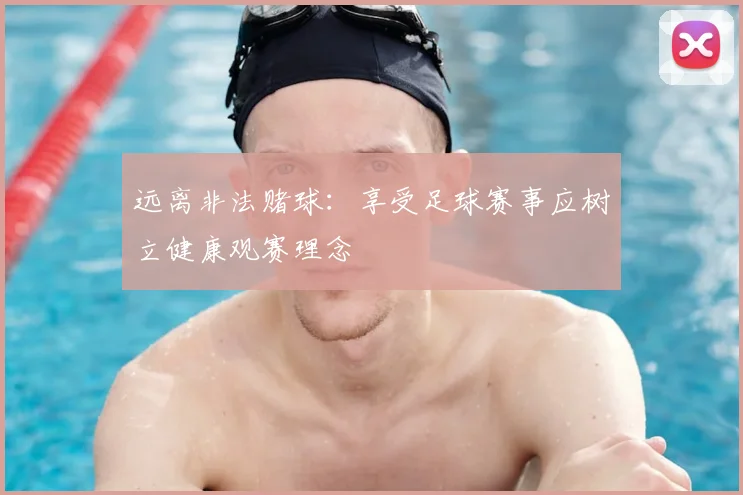 远离非法赌球：享受足球赛事应树立健康观赛理念