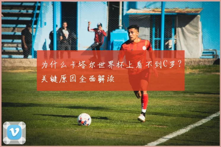 为什么卡塔尔世界杯上看不到C罗？关键原因全面解读