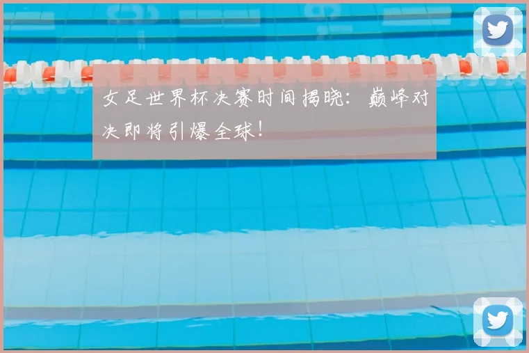 女足世界杯决赛时间揭晓：巅峰对决即将引爆全球！