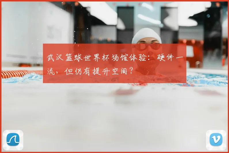 武汉篮球世界杯场馆体验：硬件一流，但仍有提升空间？