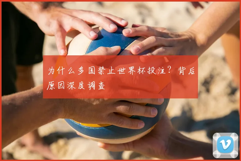 为什么多国禁止世界杯投注？背后原因深度调查