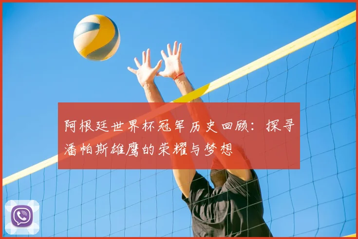 阿根廷世界杯冠军历史回顾:探寻潘帕斯雄鹰的荣耀与梦想