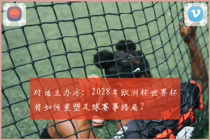 对话主办方：2028年欧洲杯世界杯将如何重塑足球赛事格局？