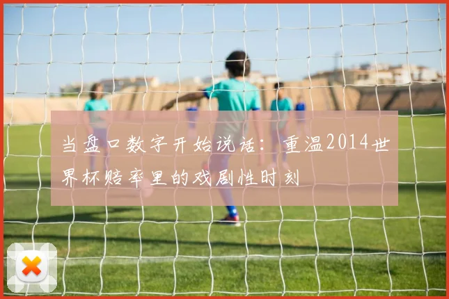 当盘口数字开始说话:重温2014世界杯赔率里的戏剧性时刻