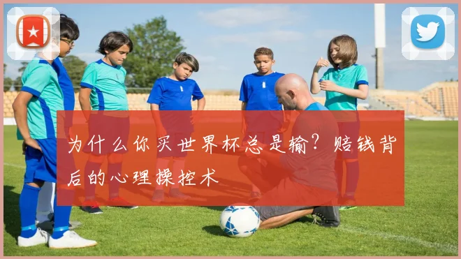 为什么你买世界杯总是输？赔钱背后的心理操控术