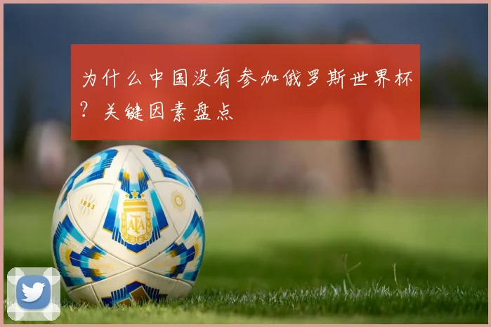 为什么中国没有参加俄罗斯世界杯？关键因素盘点
