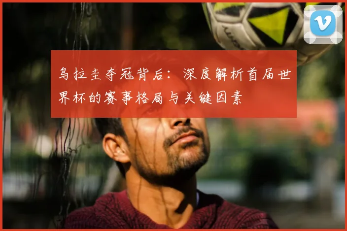 乌拉圭夺冠背后:深度解析首届世界杯的赛事格局与关键因素