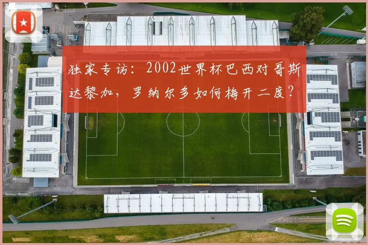 独家专访:2002世界杯巴西对哥斯达黎加,罗纳尔多如何梅开二度?