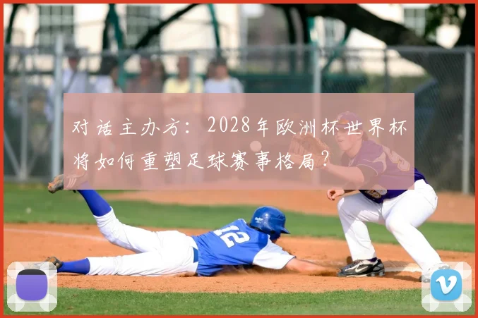 对话主办方：2028年欧洲杯世界杯将如何重塑足球赛事格局？